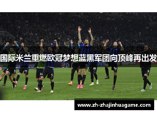 国际米兰重燃欧冠梦想蓝黑军团向顶峰再出发