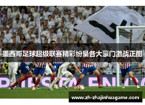 墨西哥足球超级联赛精彩纷呈各大豪门激战正酣