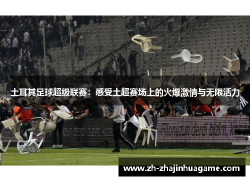 土耳其足球超级联赛：感受土超赛场上的火爆激情与无限活力