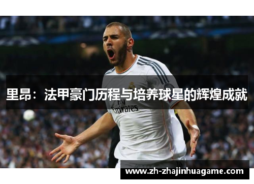 里昂：法甲豪门历程与培养球星的辉煌成就