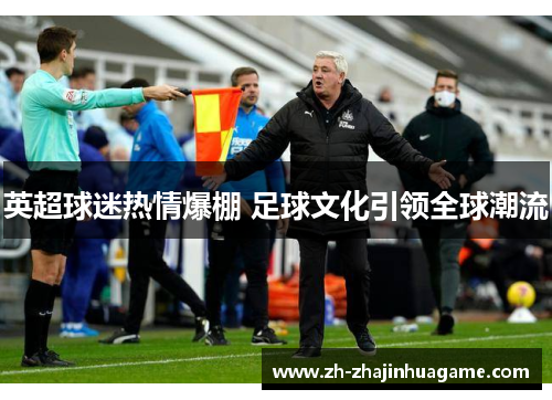 英超球迷热情爆棚 足球文化引领全球潮流