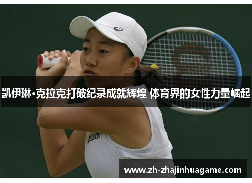 凯伊琳·克拉克打破纪录成就辉煌 体育界的女性力量崛起